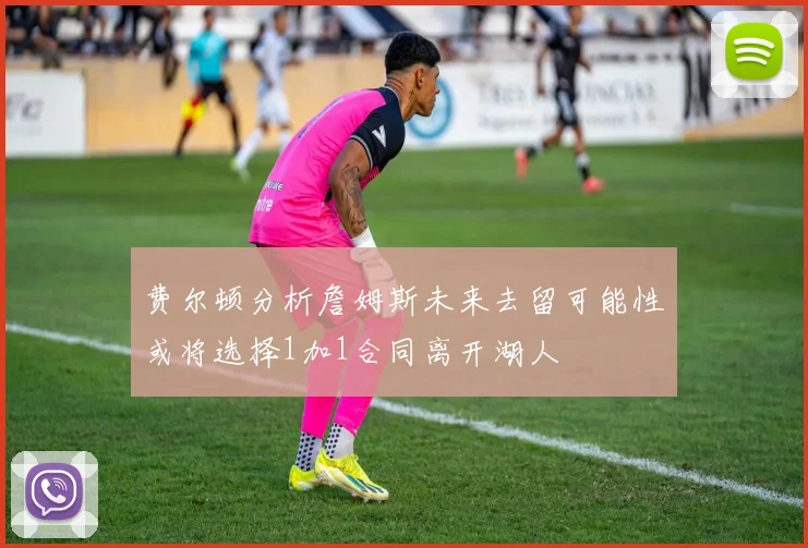 费尔顿分析詹姆斯未来去留可能性或将选择1加1合同离开湖人