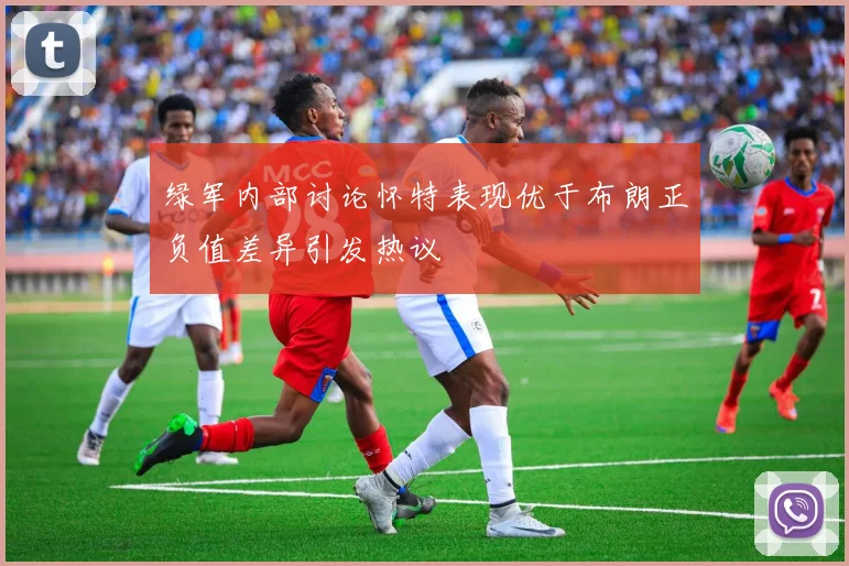 绿军内部讨论怀特表现优于布朗正负值差异引发热议