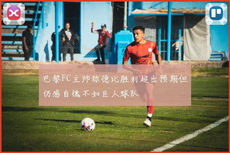 巴黎FC主帅称德比胜利超出预期但仍感自愧不如巨人球队