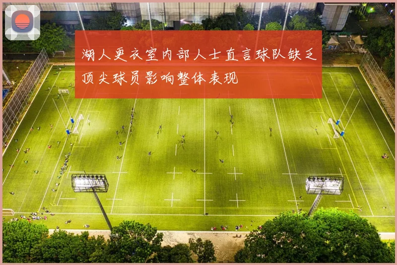 湖人更衣室内部人士直言球队缺乏顶尖球员影响整体表现