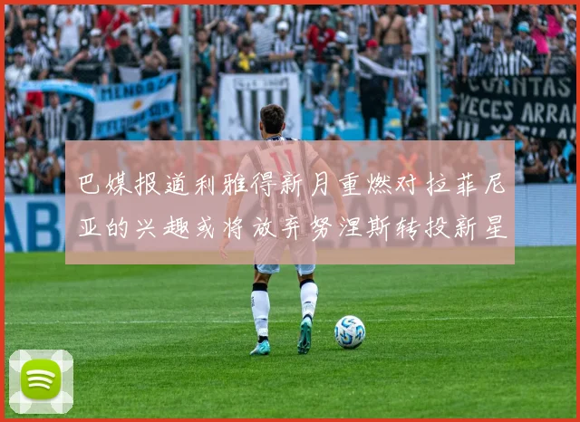 巴媒报道利雅得新月重燃对拉菲尼亚的兴趣或将放弃努涅斯转投新星