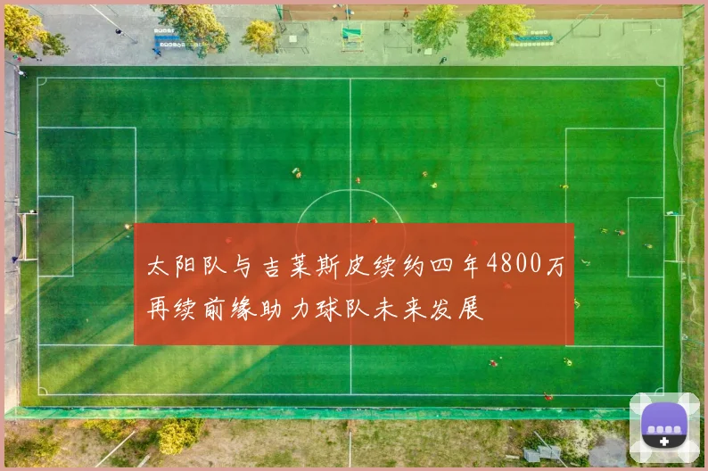 太阳队与吉莱斯皮续约四年4800万再续前缘助力球队未来发展