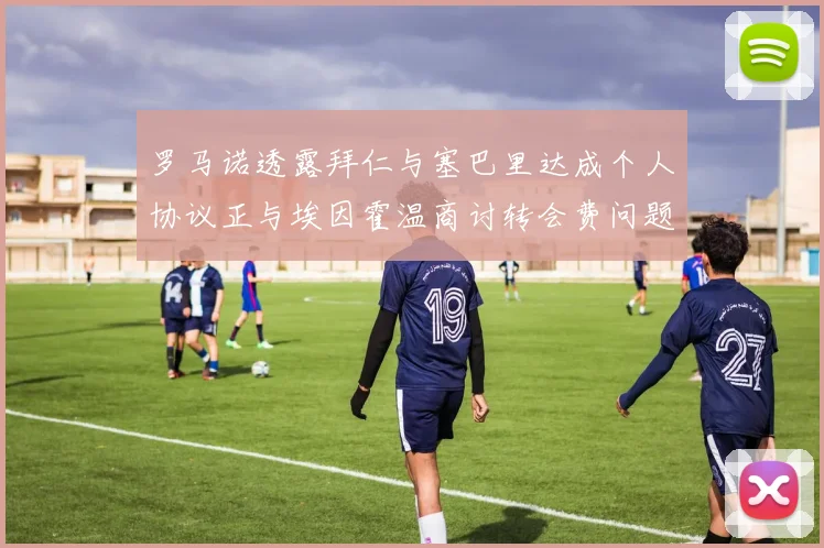 罗马诺透露拜仁与塞巴里达成个人协议正与埃因霍温商讨转会费问题