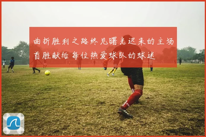 曲折胜利之路终见曙光迟来的主场首胜献给每位热爱球队的球迷