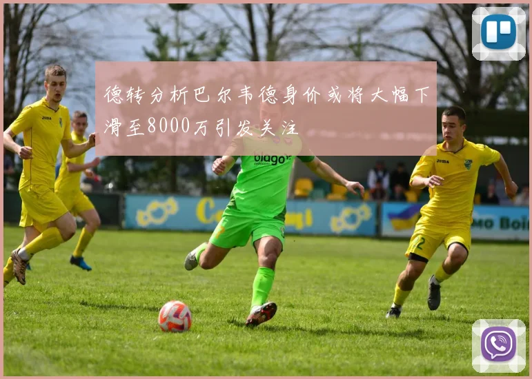 德转分析巴尔韦德身价或将大幅下滑至8000万引发关注