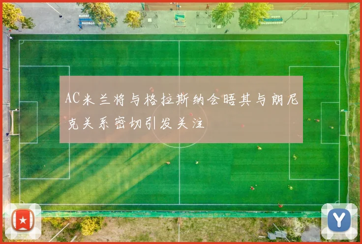 AC米兰将与格拉斯纳会晤其与朗尼克关系密切引发关注
