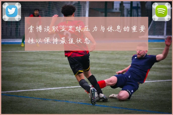 索博谈职业足球压力与休息的重要性以保持最佳状态