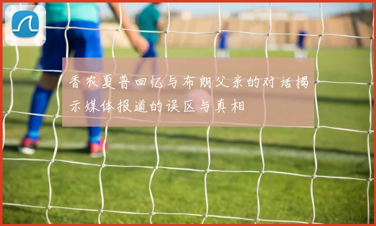 香农夏普回忆与布朗父亲的对话揭示媒体报道的误区与真相