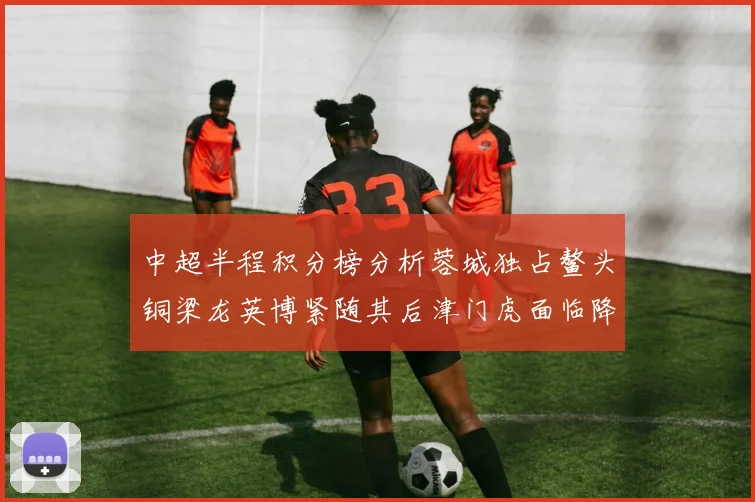 中超半程积分榜分析蓉城独占鳌头铜梁龙英博紧随其后津门虎面临降级危机