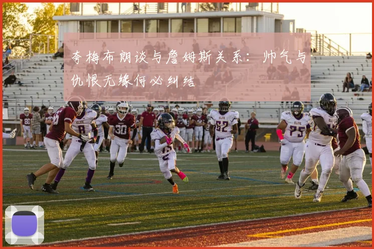 夸梅布朗谈与詹姆斯关系：帅气与仇恨无缘何必纠结