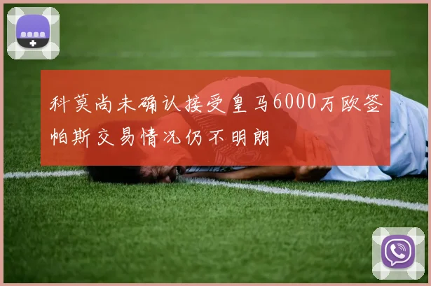 科莫尚未确认接受皇马6000万欧签帕斯交易情况仍不明朗