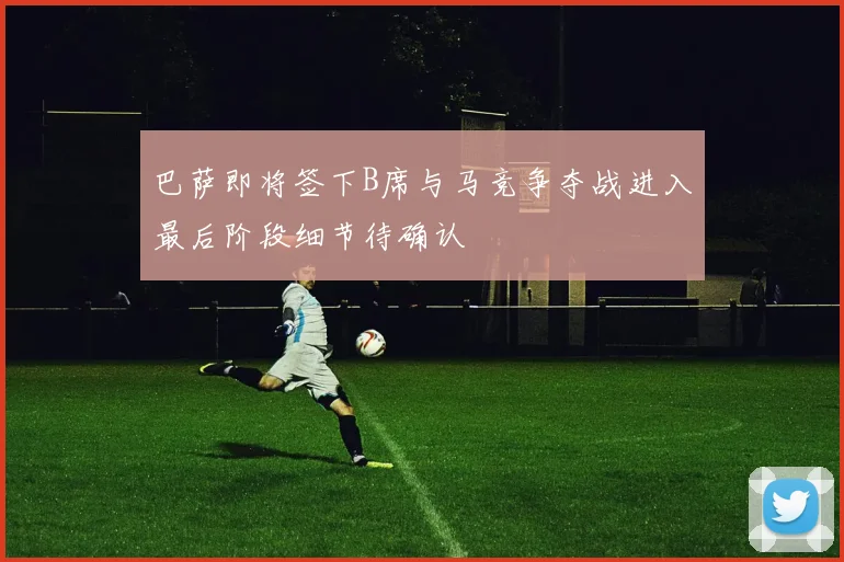 巴萨即将签下B席与马竞争夺战进入最后阶段细节待确认