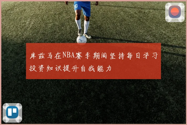 库兹马在NBA赛季期间坚持每日学习投资知识提升自我能力