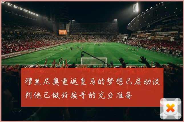 穆里尼奥重返皇马的梦想已启动谈判他已做好接手的充分准备