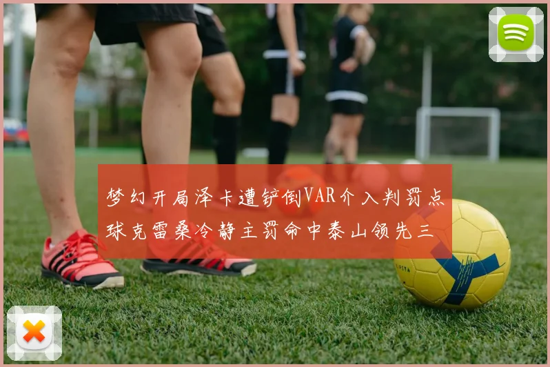 梦幻开局泽卡遭铲倒VAR介入判罚点球克雷桑冷静主罚命中泰山领先三镇